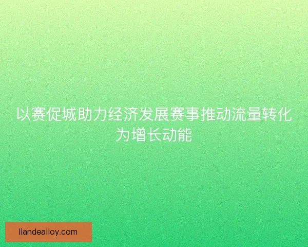 以赛促城助力经济发展赛事推动流量转化为增长动能
