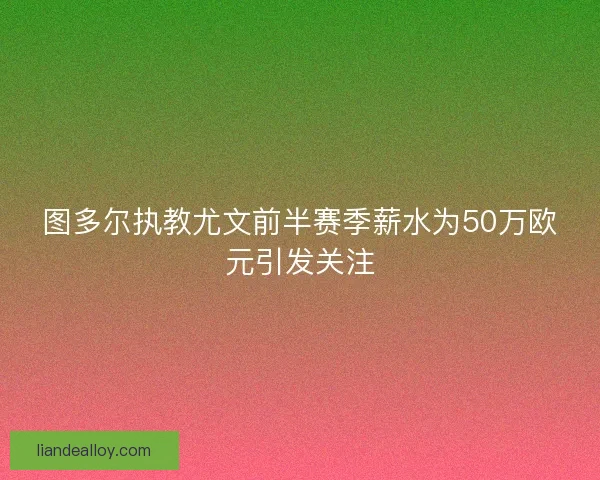 图多尔执教尤文前半赛季薪水为50万欧元引发关注