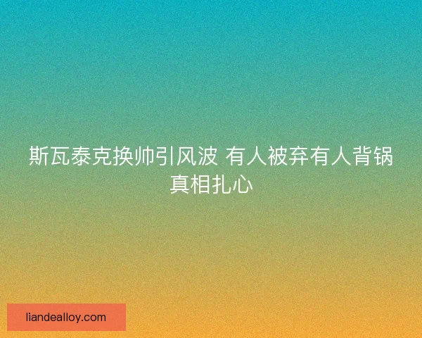 斯瓦泰克换帅引风波 有人被弃有人背锅真相扎心
