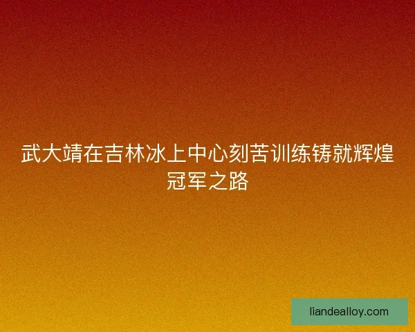 武大靖在吉林冰上中心刻苦训练铸就辉煌冠军之路