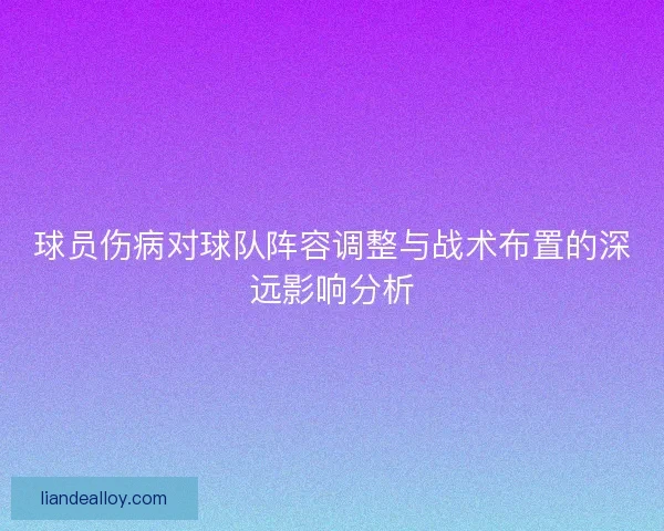 球员伤病对球队阵容调整与战术布置的深远影响分析