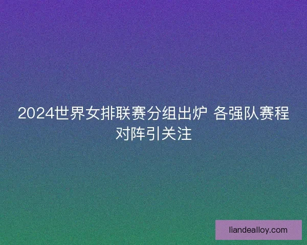 2024世界女排联赛分组出炉 各强队赛程对阵引关注