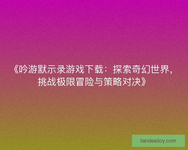 《吟游默示录游戏下载：探索奇幻世界，挑战极限冒险与策略对决》