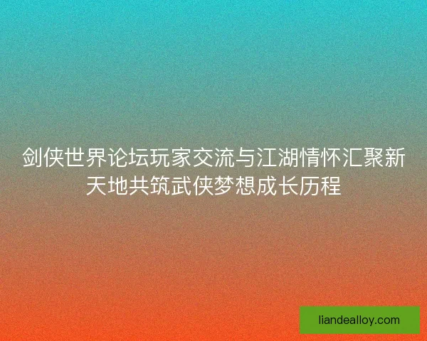 剑侠世界论坛玩家交流与江湖情怀汇聚新天地共筑武侠梦想成长历程