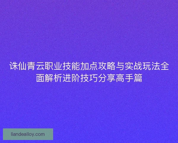 诛仙青云职业技能加点攻略与实战玩法全面解析进阶技巧分享高手篇