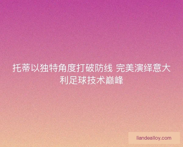 托蒂以独特角度打破防线 完美演绎意大利足球技术巅峰