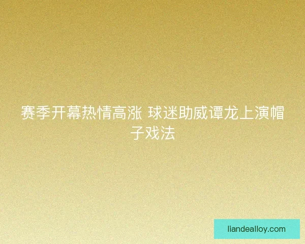 赛季开幕热情高涨 球迷助威谭龙上演帽子戏法