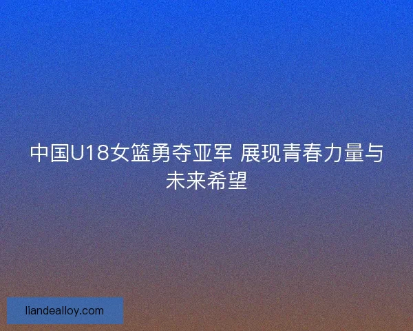 中国U18女篮勇夺亚军 展现青春力量与未来希望