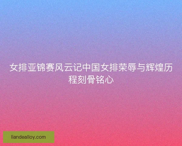女排亚锦赛风云记中国女排荣辱与辉煌历程刻骨铭心