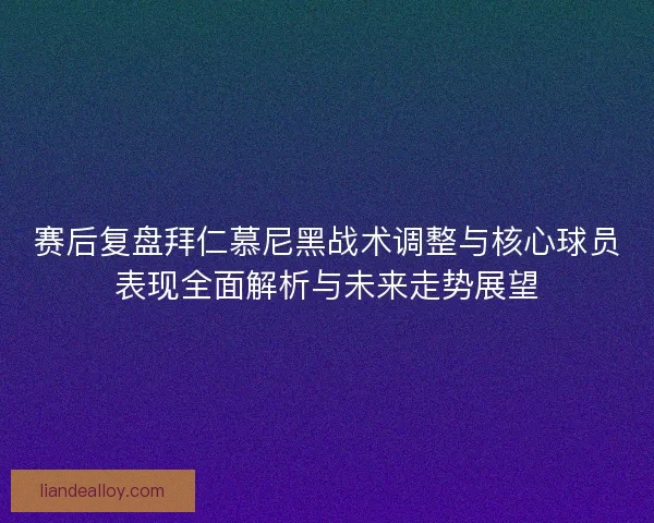 赛后复盘拜仁慕尼黑战术调整与核心球员表现全面解析与未来走势展望