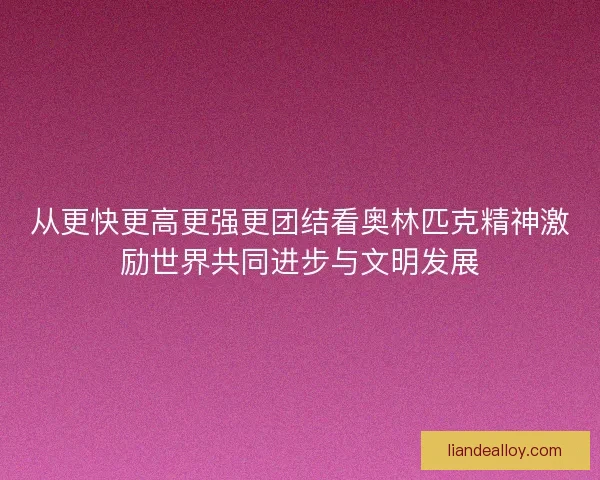 从更快更高更强更团结看奥林匹克精神激励世界共同进步与文明发展
