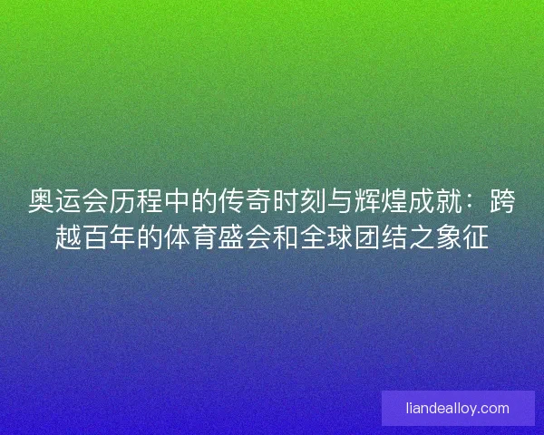 奥运会历程中的传奇时刻与辉煌成就：跨越百年的体育盛会和全球团结之象征