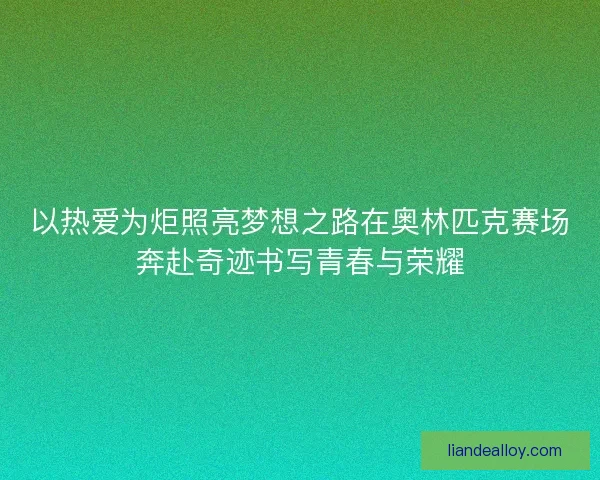 以热爱为炬照亮梦想之路在奥林匹克赛场奔赴奇迹书写青春与荣耀